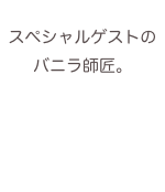 スペシャルゲストのバニラ師匠。
