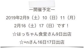 ー開催予定ー
2019年2月9（土）10（日）11（月）
2月16（土）17（日）です！
☆はっちゃん食堂さん9日出店
☆+nさん16日17日出店