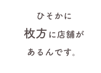 ひそかに
枚方に店舗が
あるんです。